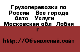 Грузоперевозки по России - Все города Авто » Услуги   . Московская обл.,Лобня г.